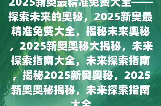 揭秘2025年新奥正版资料免费,揭秘2025年新奥正版资料免费，探寻真实与虚幻的交汇点